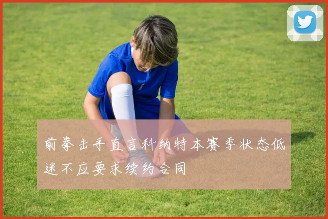 前拳击手直言科纳特本赛季状态低迷不应要求续约合同