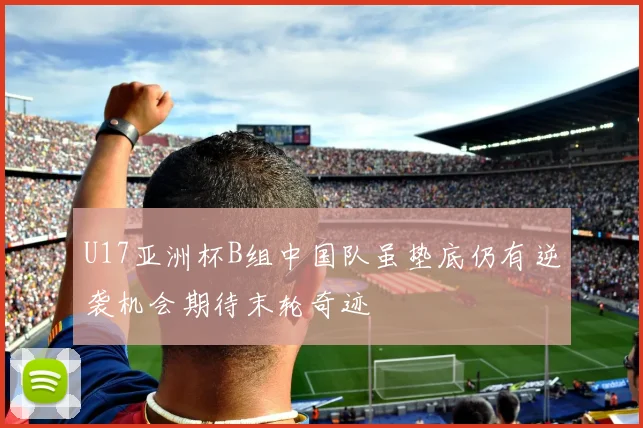 U17亚洲杯B组中国队虽垫底仍有逆袭机会期待末轮奇迹