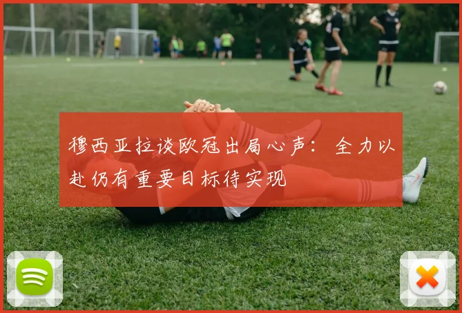 穆西亚拉谈欧冠出局心声：全力以赴仍有重要目标待实现